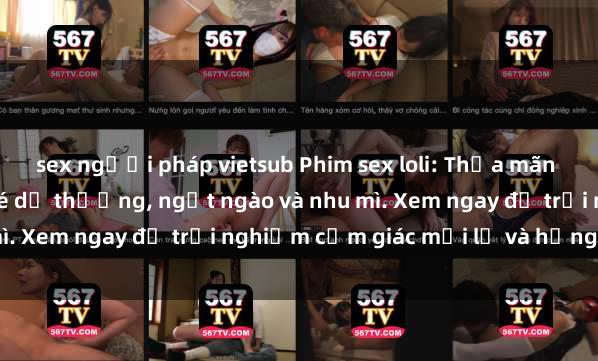 sex người pháp vietsub Phim sex loli: Thỏa mãn đam mê với những cô bé dễ thương, ngọt ngào và nhu mì. Xem ngay để trải nghiệm cảm giác mới lạ và hứng khởi!