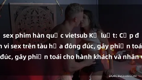 sex phim hàn quốc vietsub Kỷ luật: Cặp đôi bị phạt vì hành vi sex trên tàu hỏa đông đúc, gây phiền toái cho hành khách và nhân viên.