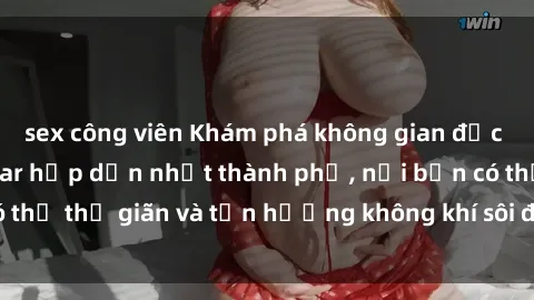 sex công viên Khám phá không gian độc đáo tại sex quán bar hấp dẫn nhất thành phố, nơi bạn có thể thư giãn và tận hưởng không khí sôi động cùng bạn bè.