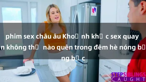 phim sex châu âu Khoảnh khắc sex quay lén không thể nào quên trong đêm hè nóng bức
