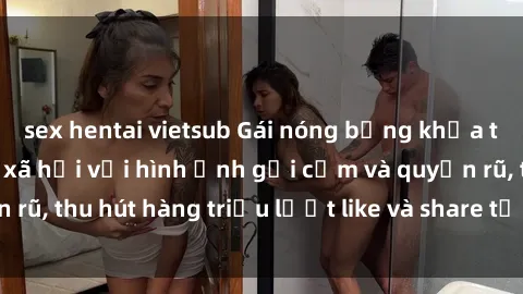 sex hentai vietsub Gái nóng bỏng khỏa thân gây sốt mạng xã hội với hình ảnh gợi cảm và quyến rũ, thu hút hàng triệu lượt like và share từ cư dân mạng.
