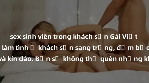 sex sinh viên trong khách sạn Gái Việt siêu hót, dâm đãng làm tình ở khách sạn sang trọng, đảm bảo an toàn và kín đáo. Bạn sẽ không thể quên những khoảnh khắc đầy kích thích này!