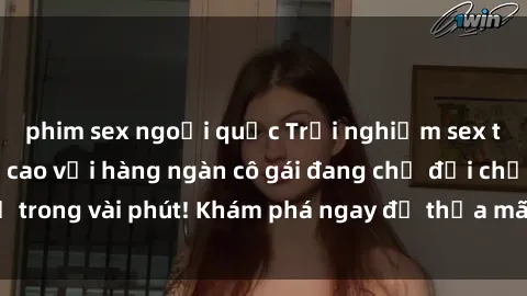 phim sex ngoại quốc Trải nghiệm sex trực tuyến đỉnh cao với hàng ngàn cô gái đang chờ đợi chỉ trong vài phút! Khám phá ngay để thỏa mãn đam mê của bạn!