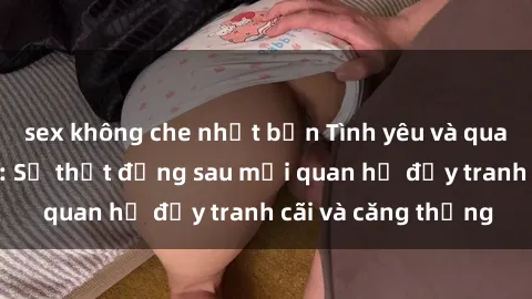 sex không che nhật bản Tình yêu và quan hệ của cha con: Sự thật đằng sau mối quan hệ đầy tranh cãi và căng thẳng
