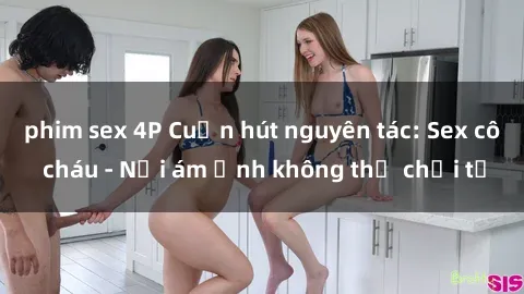 phim sex 4P Cuốn hút nguyên tác: Sex cô cháu - Nỗi ám ảnh không thể chối từ