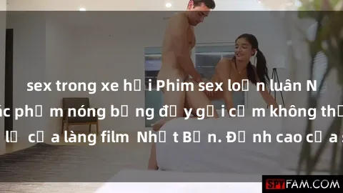 sex trong xe hơi Phim sex loạn luân Nhật Bản: Những tác phẩm nóng bỏng đầy gợi cảm không thể bỏ lỡ của làng film  Nhật Bản. Đỉnh cao của sự kích thích và đam mê!