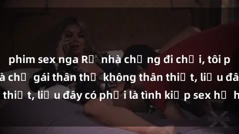 phim sex nga Rủ nhà chồng đi chơi, tôi phát hiện chồng và chị gái thân thể không thân thiết, liệu đây có phải là tình kiếp sex họ hàng?