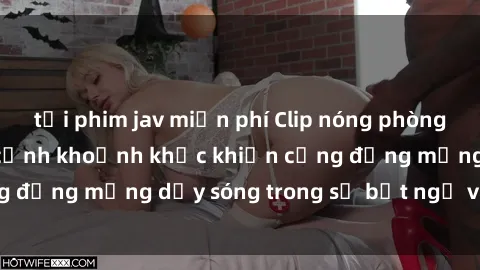 tải phim jav miễn phí Clip nóng phòng tắm gây sốt: Cận cảnh khoảnh khắc khiến cộng đồng mạng dậy sóng trong sự bất ngờ và ghen tị