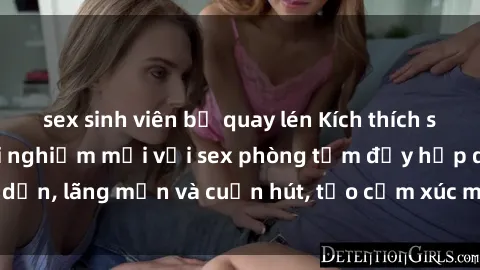 sex sinh viên bị quay lén Kích thích sống khát khao: Trải nghiệm mới với sex phòng tắm đầy hấp dẫn, lãng mạn và cuốn hút, tạo cảm xúc mãnh liệt và thăng hoa.