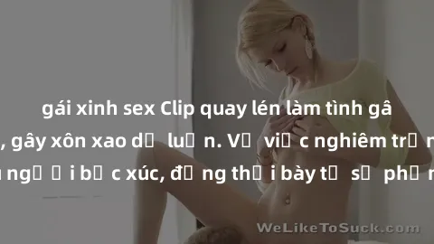 gái xinh sex Clip quay lén làm tình gây sốt mạng xã hội, gây xôn xao dư luận. Vụ việc nghiêm trọng này khiến nhiều người bức xúc, đồng thời bày tỏ sự phẫn nộ trước hành vi không đẹp của những người tr