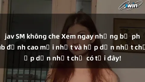 jav SM không che Xem ngay những bộ phim JAV vietsub đỉnh cao mới nhất và hấp dẫn nhất chỉ có tại đây!