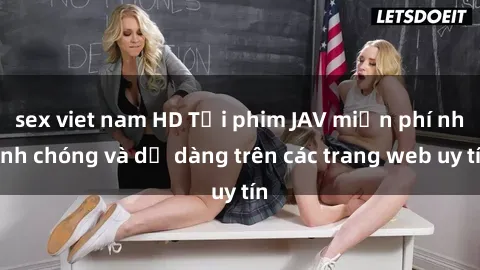 sex viet nam HD Tải phim JAV miễn phí nhanh chóng và dễ dàng trên các trang web uy tín