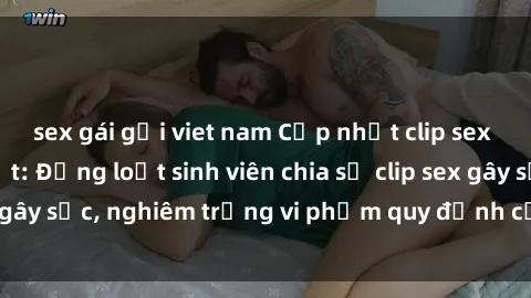 sex gái gọi viet nam Cập nhật clip sex sinh viên mới nhất: Đồng loạt sinh viên chia sẻ clip sex gây sốc, nghiêm trọng vi phạm quy định của trường học.