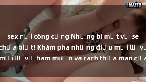 sex nơi công cộng Những bí mật về sex gái trẻ mà bạn chưa biết! Khám phá những điều mới lạ về ham muốn và cách thỏa mãn của phụ nữ trẻ.