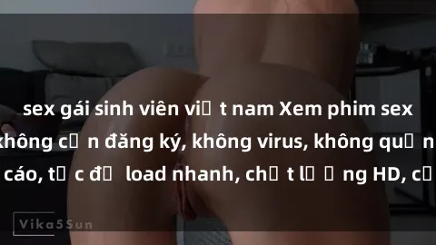sex gái sinh viên việt nam Xem phim sex online miễn phí, không cần đăng ký, không virus, không quảng cáo, tốc độ load nhanh, chất lượng HD, cập nhật mới hàng ngày.