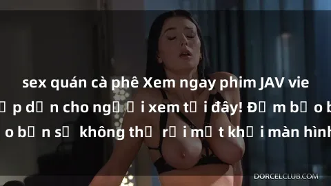 sex quán cà phê Xem ngay phim JAV vietsub mới nhất và hấp dẫn cho người xem tại đây! Đảm bảo bạn sẽ không thể rời mắt khỏi màn hình khi thưởng thức.