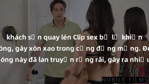 khách sạn quay lén Clip sex bị lộ khiến cư dân mạng dậy sóng, gây xôn xao trong cộng đồng mạng. Đoạn video nóng này đã lan truyền rộng rãi, gây ra nhiều tranh cãi và chỉ trích từ dư luận.