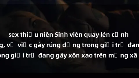 sex thiếu niên Sinh viên quay lén cảnh sex gây chấn động, vụ việc gây rúng động trong giới trẻ đang gây xôn xao trên mạng xã hội.