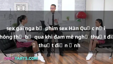sex gái nga bộ phim sex Hàn Quốc nổi tiếng không thể bỏ qua khi đam mê nghệ thuật điện ảnh