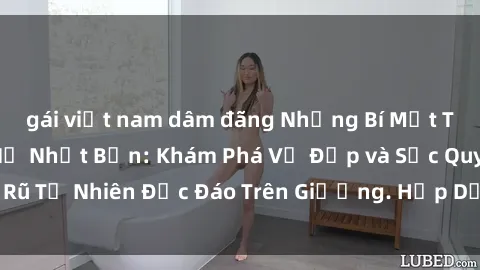 gái việt nam dâm đãng Những Bí Mật Tình Dục Của Phụ Nữ Nhật Bản: Khám Phá Vẻ Đẹp và Sức Quyến Rũ Tự Nhiên Độc Đáo Trên Giường. Hấp Dẫn với Sex Gái Nhật Bản!