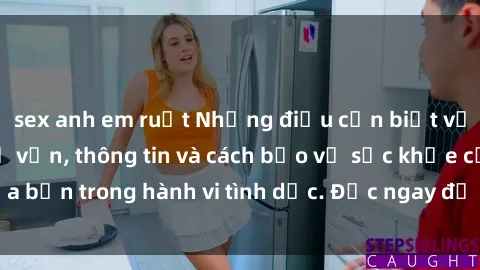 sex anh em ruột Những điều cần biết về sex người lớn: Tư vấn, thông tin và cách bảo vệ sức khỏe của bạn trong hành vi tình dục. Đọc ngay để được biết thêm chi tiết!