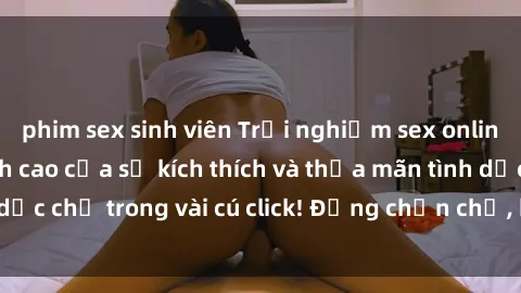 phim sex sinh viên Trải nghiệm sex online không che - Đỉnh cao của sự kích thích và thỏa mãn tình dục chỉ trong vài cú click! Đừng chần chừ, hãy tham gia ngay!