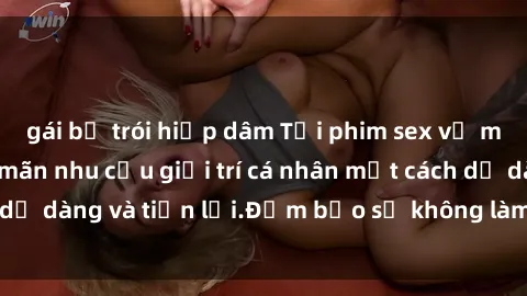 gái bị trói hiếp dâm Tải phim sex về máy ngay để thỏa mãn nhu cầu giải trí cá nhân một cách dễ dàng và tiện lợi.Đảm bảo sẽ không làm bạn thất vọng.