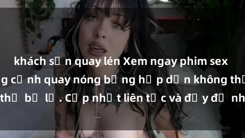 khách sạn quay lén Xem ngay phim sex mới nhất với những cảnh quay nóng bỏng hấp dẫn không thể bỏ lỡ. Cập nhật liên tục và đầy đủ nhất chỉ có tại đây!