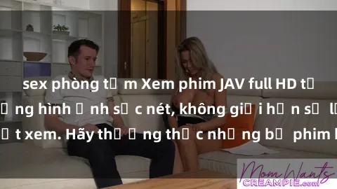 sex phòng tắm Xem phim JAV full HD tại nhà với chất lượng hình ảnh sắc nét, không giới hạn số lượt xem. Hãy thưởng thức những bộ phim hot nhất ngay hôm nay!