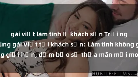gái việt làm tình ở khách sạn Trải nghiệm đỉnh cao cùng gái Việt tại khách sạn: Làm tình không giới hạn, đảm bảo sẽ thỏa mãn mọi mong muốn của bạn!