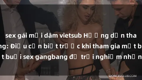 sex gái mại dâm vietsub Hướng dẫn tham gia sex gangbang: Điều cần biết trước khi tham gia một buổi sex gangbang để trải nghiệm những khoái cảm mới lạ