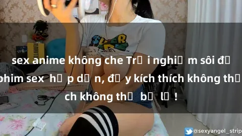 sex anime không che Trải nghiệm sôi động với phim sex  hấp dẫn, đầy kích thích không thể bỏ lỡ!