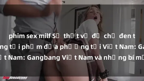 phim sex milf Sự thật về đế chế đen tối của các băng đảng tội phạm địa phương tại Việt Nam: Gangbang Việt Nam và những bí mật đáng sợ.