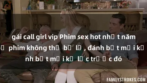 gái call girl vip Phim sex hot nhất năm  Top những bộ phim không thể bỏ lỡ, đánh bật mọi kỷ lục trước đó