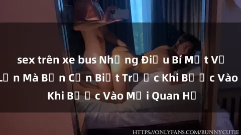 sex trên xe bus Những Điều Bí Mật Về Sex Người Lớn Mà Bạn Cần Biết Trước Khi Bước Vào Mối Quan Hệ