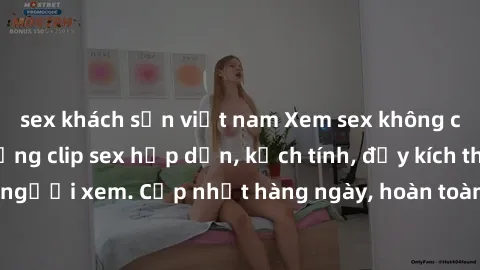 sex khách sạn việt nam Xem sex không che miễn phí - Những clip sex hấp dẫn, kịch tính, đầy kích thích cho người xem. Cập nhật hàng ngày, hoàn toàn miễn phí, độ phân giải cao.