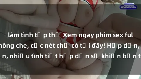 làm tình tập thể Xem ngay phim sex full HD đỉnh cao, không che, cực nét chỉ có tại đây! Hấp dẫn, nhiều tình tiết hấp dẫn sẽ khiến bạn thỏa mãn đắm say.