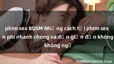 phim sex BDSM Những cách tải phim sex miễn phí nhanh chóng và đơn giản đến không ngờ