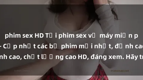 phim sex HD Tải phim sex về máy miễn phí và nhanh chóng - Cập nhật các bộ phim mới nhất, đỉnh cao, chất lượng cao HD, đáng xem. Hãy trải nghiệm ngay!