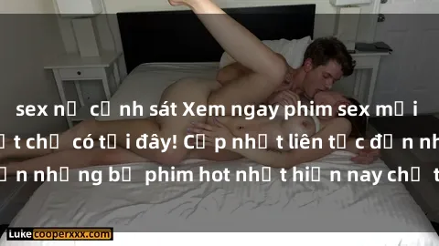 sex nữ cảnh sát Xem ngay phim sex mới nhất, hấp dẫn nhất chỉ có tại đây! Cập nhật liên tục đến những bộ phim hot nhất hiện nay chỉ trong vài cú click!