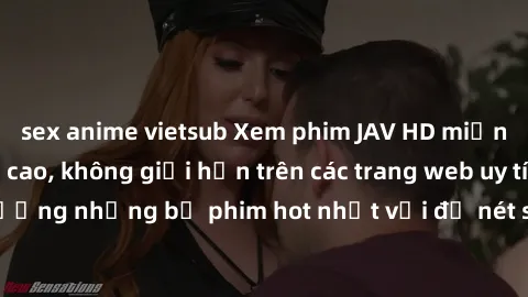 sex anime vietsub Xem phim JAV HD miễn phí chất lượng cao, không giới hạn trên các trang web uy tín. Yên tâm tận hưởng những bộ phim hot nhất với độ nét sắc sảo, đẹp mắt ngay tại nhà. Hãy trải nghiệm 