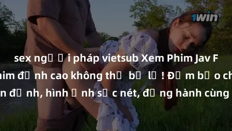 sex người pháp vietsub Xem Phim Jav Full HD: Những bộ phim đỉnh cao không thể bỏ lỡ! Đảm bảo chất lượng ổn định, hình ảnh sắc nét, đồng hành cùng bạn trong những giây phút thư giãn!