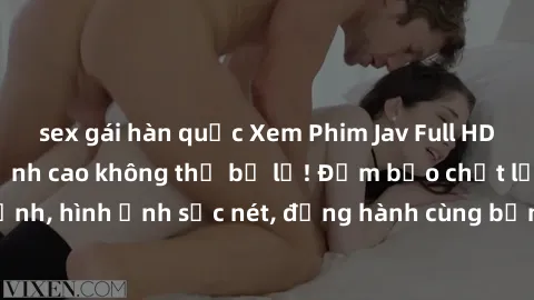 sex gái hàn quốc Xem Phim Jav Full HD: Những bộ phim đỉnh cao không thể bỏ lỡ! Đảm bảo chất lượng ổn định, hình ảnh sắc nét, đồng hành cùng bạn trong những giây phút thư giãn!