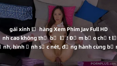gái xinh lộ hàng Xem Phim Jav Full HD: Những bộ phim đỉnh cao không thể bỏ lỡ! Đảm bảo chất lượng ổn định, hình ảnh sắc nét, đồng hành cùng bạn trong những giây phút thư giãn!