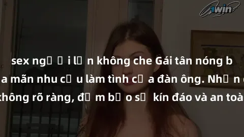 sex người lớn không che Gái tân nóng bỏng, dâm đãng thỏa mãn nhu cầu làm tình của đàn ông. Nhận dạng không rõ ràng, đảm bảo sự kín đáo và an toàn cho trải nghiệm tuyệt vời.