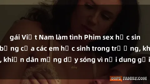 gái Việt Nam làm tình Phim sex học sinh: Hành động nóng bỏng của các em học sinh trong trường, khiến dân mạng dậy sóng vì nội dung gợi cảm và kích thích.
