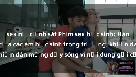 sex nữ cảnh sát Phim sex học sinh: Hành động nóng bỏng của các em học sinh trong trường, khiến dân mạng dậy sóng vì nội dung gợi cảm và kích thích.