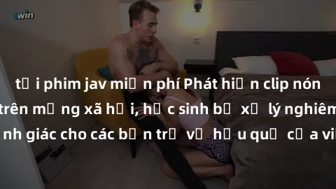 tải phim jav miễn phí Phát hiện clip nóng sinh viên gây sốt trên mạng xã hội, học sinh bị xử lý nghiêm ngặt. Đây là cảnh giác cho các bạn trẻ về hậu quả của việc chia sẻ thông tin trái phép trên inter