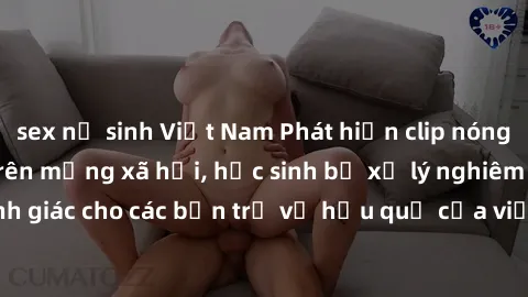sex nữ sinh Việt Nam Phát hiện clip nóng sinh viên gây sốt trên mạng xã hội, học sinh bị xử lý nghiêm ngặt. Đây là cảnh giác cho các bạn trẻ về hậu quả của việc chia sẻ thông tin trái phép trên intern