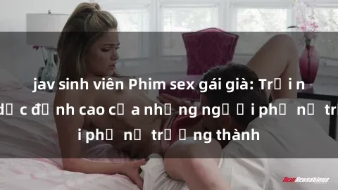 jav sinh viên Phim sex gái già: Trải nghiệm tình dục đỉnh cao của những người phụ nữ trưởng thành